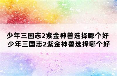 少年三国志2紫金神兽选择哪个好 少年三国志2紫金神兽选择哪个好